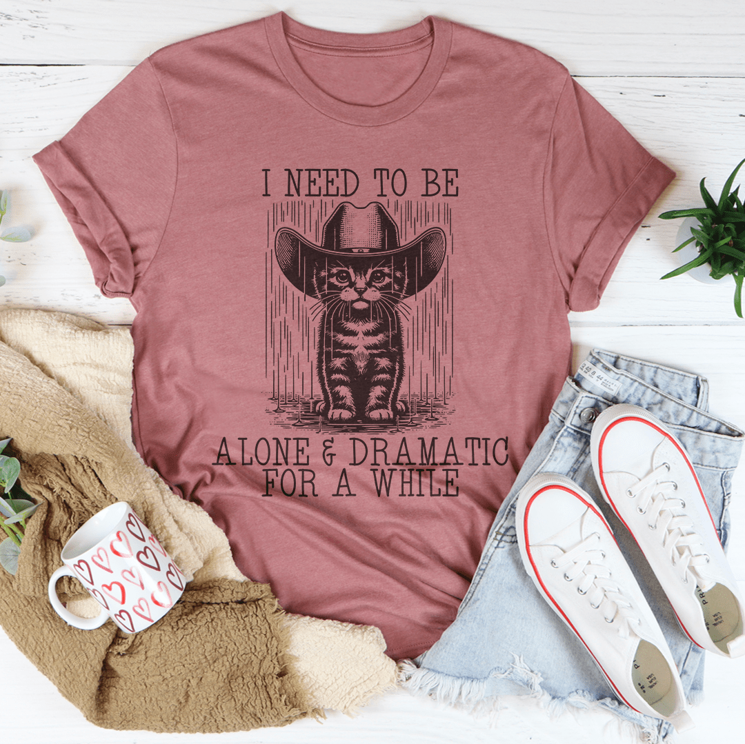 I Need To Be Alone And Dramatic For A While Tee